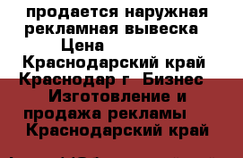 продается наружная рекламная вывеска › Цена ­ 39 000 - Краснодарский край, Краснодар г. Бизнес » Изготовление и продажа рекламы   . Краснодарский край